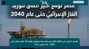 تعديل تاريخي في اتفاق الغاز بين مصر وإسرائيل بقيمة 35 مليار دولار حتى 2040.. ماذا يعني ذلك؟
